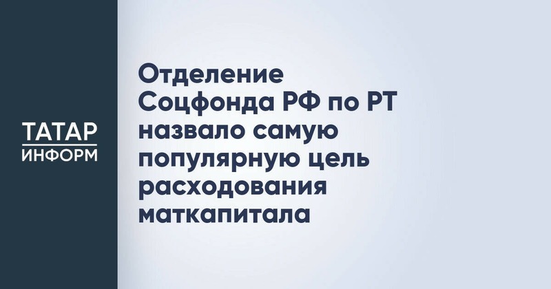 Отделение Соцфонда РФ по РТ назвало самую популярную цель расходования маткапитала